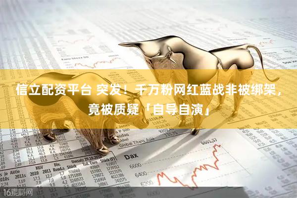 信立配资平台 突发！千万粉网红蓝战非被绑架，竟被质疑「自导自演」