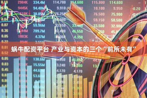 蜗牛配资平台 产业与资本的三个“前所未有”