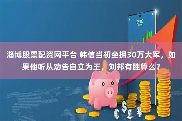 淄博股票配资网平台 韩信当初坐拥30万大军，如果他听从劝告自立为王，刘邦有胜算么？