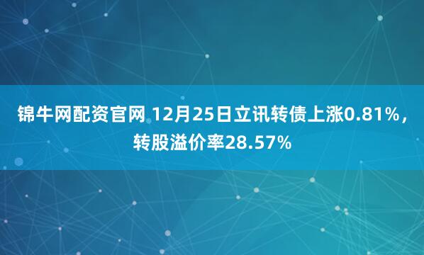 锦牛网配资官网 12月25日立讯转债上涨0.81%，转股溢价率28.57%