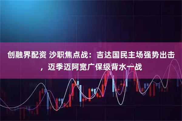 创融界配资 沙职焦点战：吉达国民主场强势出击，迈季迈阿宽广保级背水一战