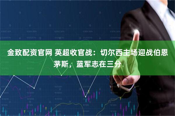 金致配资官网 英超收官战：切尔西主场迎战伯恩茅斯，蓝军志在三分