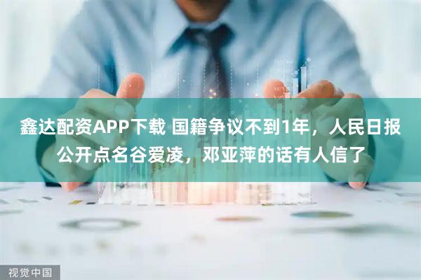 鑫达配资APP下载 国籍争议不到1年，人民日报公开点名谷爱凌，邓亚萍的话有人信了