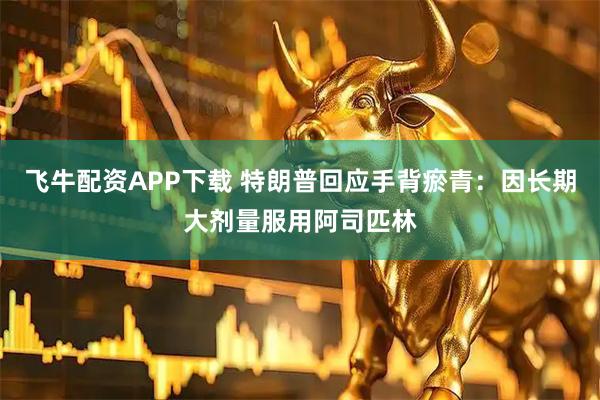 飞牛配资APP下载 特朗普回应手背瘀青：因长期大剂量服用阿司匹林