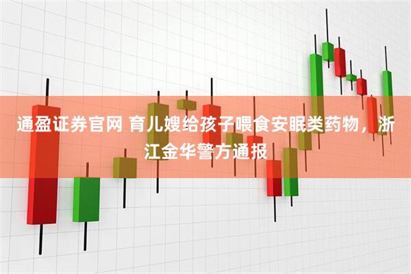 通盈证券官网 育儿嫂给孩子喂食安眠类药物，浙江金华警方通报