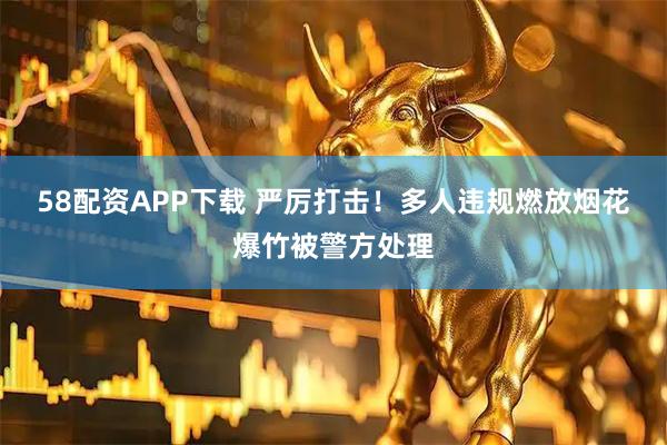 58配资APP下载 严厉打击！多人违规燃放烟花爆竹被警方处理