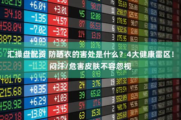 汇操盘配资 防晒衣的害处是什么？4大健康雷区！闷汗/危害皮肤不容忽视