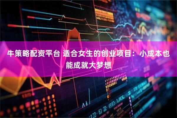 牛策略配资平台 适合女生的创业项目：小成本也能成就大梦想