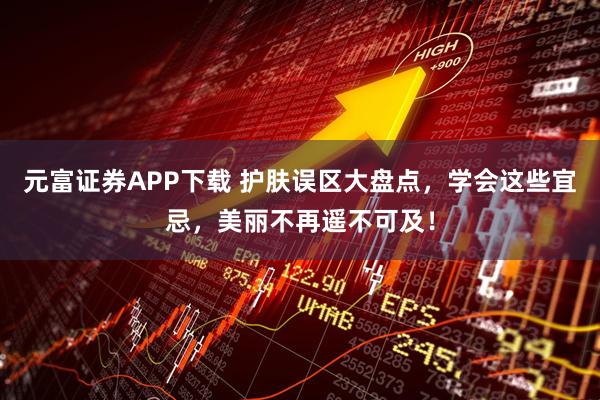 元富证券APP下载 护肤误区大盘点，学会这些宜忌，美丽不再遥不可及！