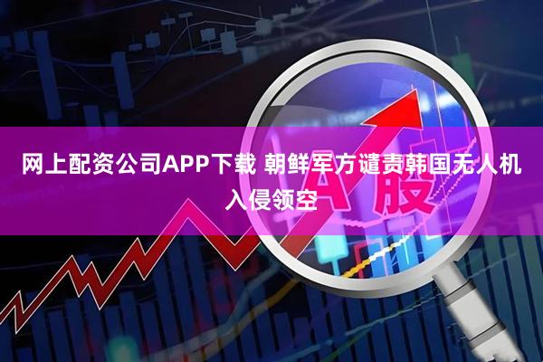 网上配资公司APP下载 朝鲜军方谴责韩国无人机入侵领空