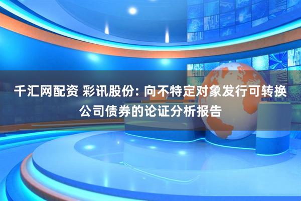 千汇网配资 彩讯股份: 向不特定对象发行可转换公司债券的论证分析报告