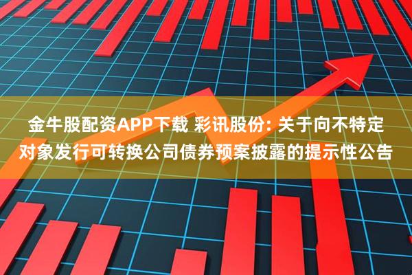 金牛股配资APP下载 彩讯股份: 关于向不特定对象发行可转换公司债券预案披露的提示性公告