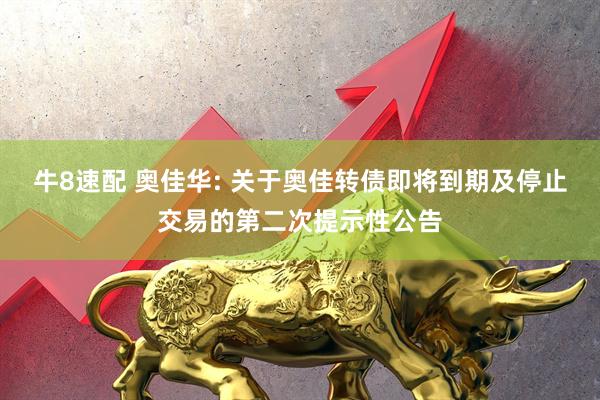 牛8速配 奥佳华: 关于奥佳转债即将到期及停止交易的第二次提示性公告