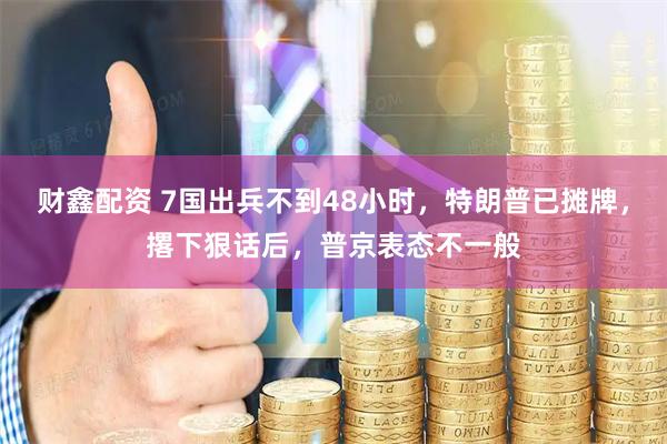 财鑫配资 7国出兵不到48小时，特朗普已摊牌，撂下狠话后，普京表态不一般