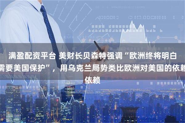 满盈配资平台 美财长贝森特强调“欧洲终将明白需要美国保护”，用乌克兰局势类比欧洲对美国的依赖