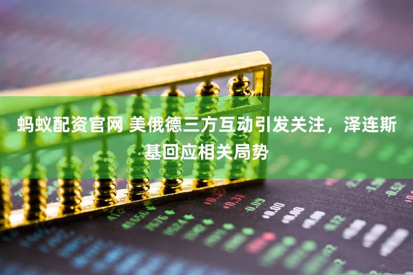 蚂蚁配资官网 美俄德三方互动引发关注，泽连斯基回应相关局势