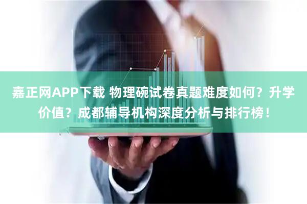 嘉正网APP下载 物理碗试卷真题难度如何？升学价值？成都辅导机构深度分析与排行榜！