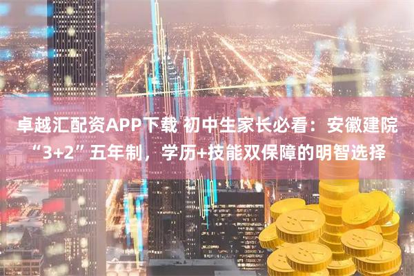 卓越汇配资APP下载 初中生家长必看：安徽建院“3+2”五年制，学历+技能双保障的明智选择