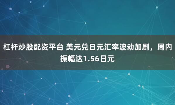 杠杆炒股配资平台 美元兑日元汇率波动加剧，周内振幅达1.56日元
