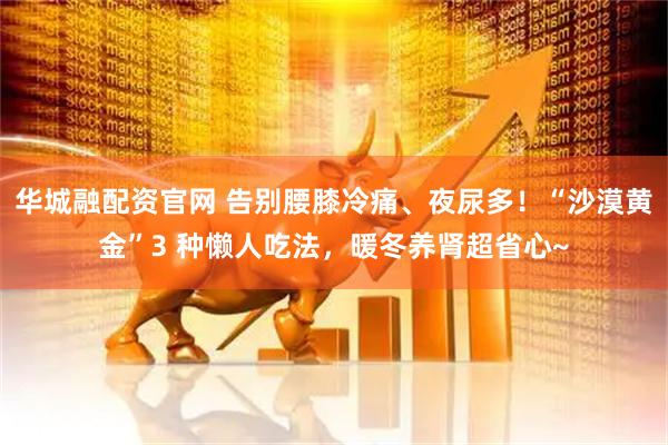 华城融配资官网 告别腰膝冷痛、夜尿多！“沙漠黄金”3 种懒人吃法，暖冬养肾超省心~