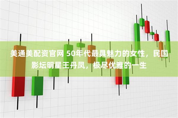 美通美配资官网 50年代最具魅力的女性，民国影坛明星王丹凤，极尽优雅的一生