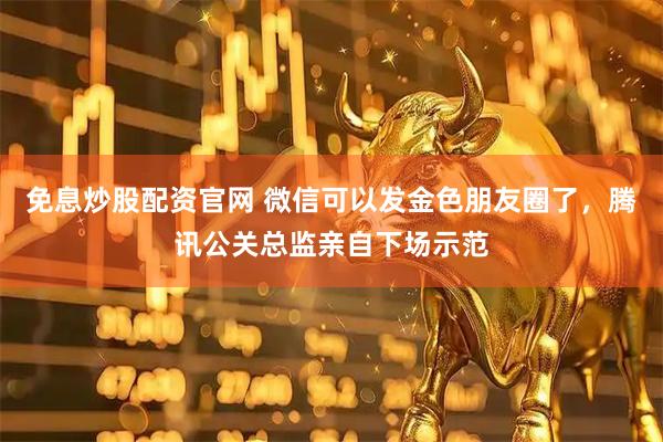 免息炒股配资官网 微信可以发金色朋友圈了，腾讯公关总监亲自下场示范