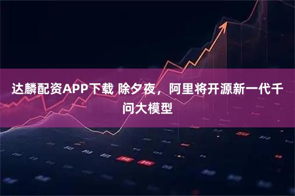 达麟配资APP下载 除夕夜，阿里将开源新一代千问大模型