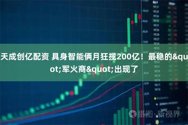 天成创亿配资 具身智能俩月狂揽200亿!最稳的"军火商"出现了