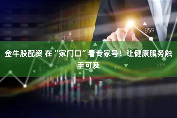 金牛股配资 在“家门口”看专家号！让健康服务触手可及