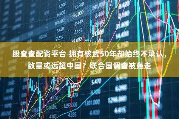 股查查配资平台 拥有核武50年却始终不承认，数量或远超中国？联合国调查被轰走
