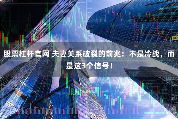 股票杠杆官网 夫妻关系破裂的前兆：不是冷战，而是这3个信号！