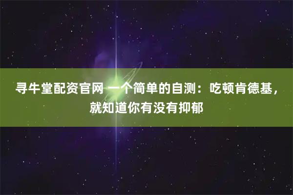 寻牛堂配资官网 一个简单的自测:吃顿肯德基,就知道你有没有抑郁