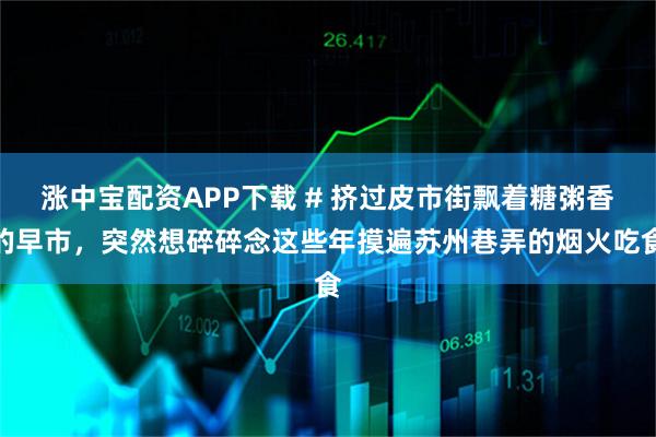 涨中宝配资APP下载 # 挤过皮市街飘着糖粥香的早市，突然想碎碎念这些年摸遍苏州巷弄的烟火吃食
