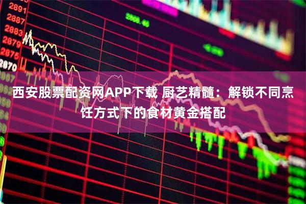 西安股票配资网APP下载 厨艺精髓：解锁不同烹饪方式下的食材黄金搭配