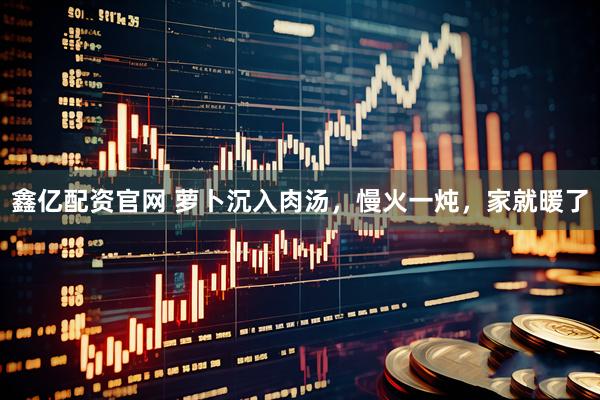 鑫亿配资官网 萝卜沉入肉汤,慢火一炖,家就暖了