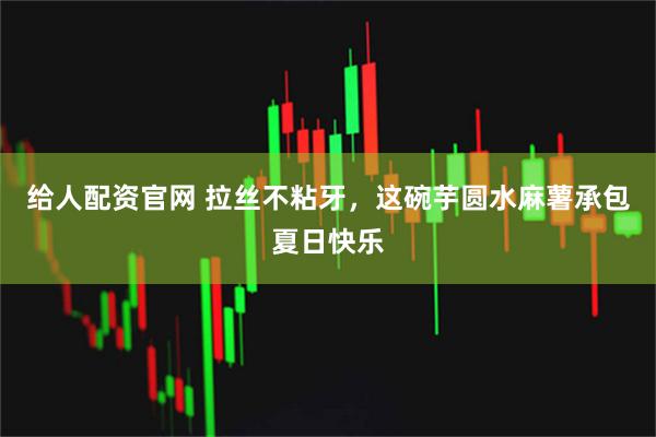 给人配资官网 拉丝不粘牙,这碗芋圆水麻薯承包夏日快乐