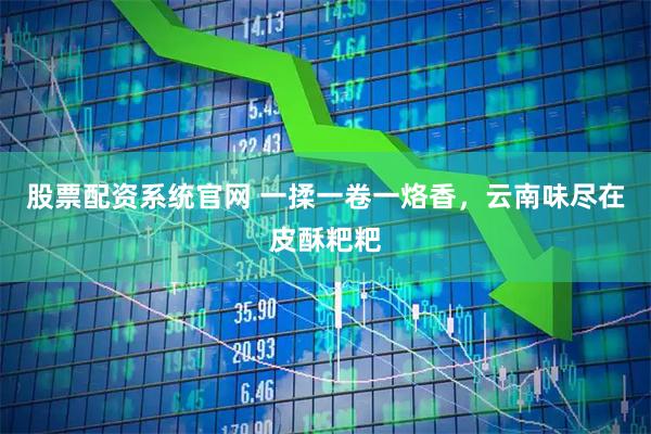 股票配资系统官网 一揉一卷一烙香,云南味尽在皮酥粑粑