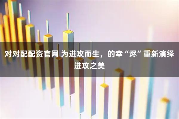 对对配配资官网 为进攻而生，的幸“烬”重新演绎进攻之美