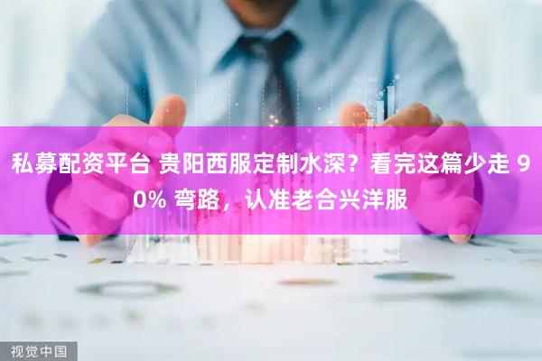 私募配资平台 贵阳西服定制水深？看完这篇少走 90% 弯路，认准老合兴洋服